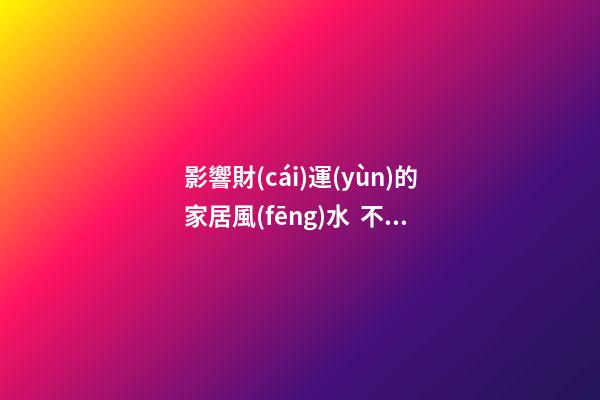 影響財(cái)運(yùn)的家居風(fēng)水  不了解的一定要來看看